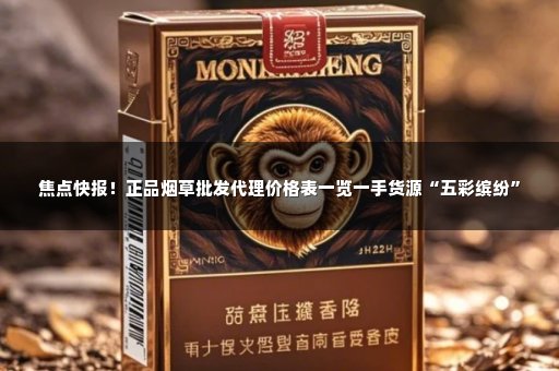 焦点快报！正品烟草批发代理价格表一览一手货源“五彩缤纷”