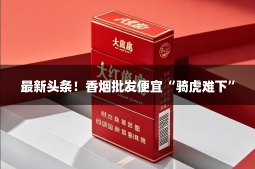 最新头条！香烟批发便宜“骑虎难下”