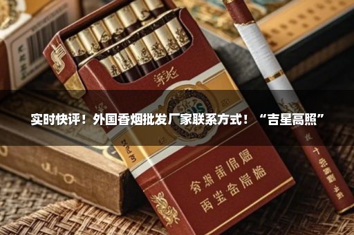 实时快评！外国香烟批发厂家联系方式！“吉星高照”