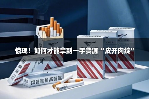 惊现！如何才能拿到一手货源“皮开肉绽”