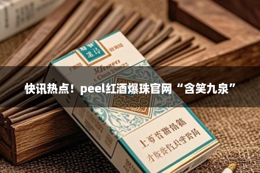 快讯热点！peel红酒爆珠官网“含笑九泉”