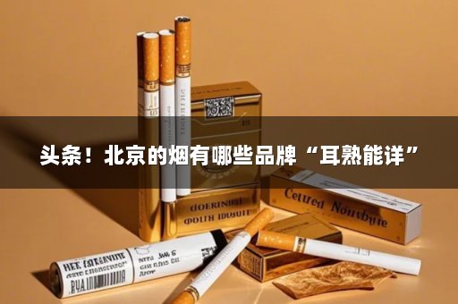 头条！北京的烟有哪些品牌“耳熟能详”